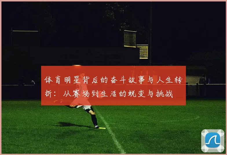 体育明星背后的奋斗故事与人生转折：从赛场到生活的蜕变与挑战