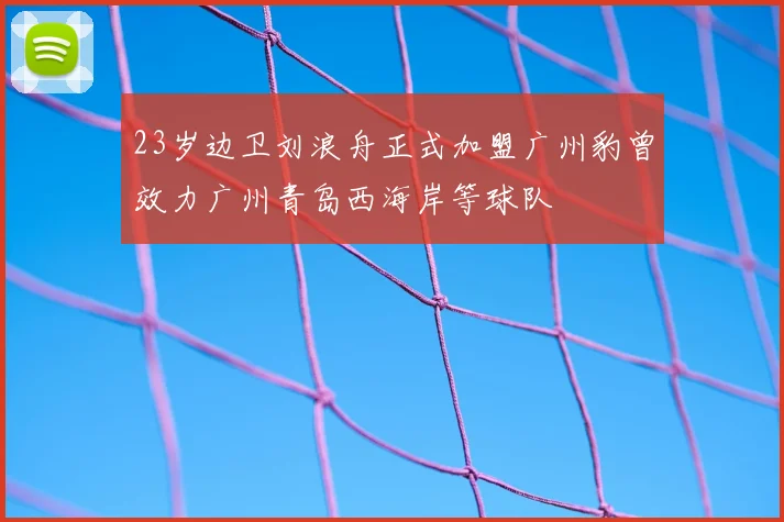 23岁边卫刘浪舟正式加盟广州豹曾效力广州青岛西海岸等球队