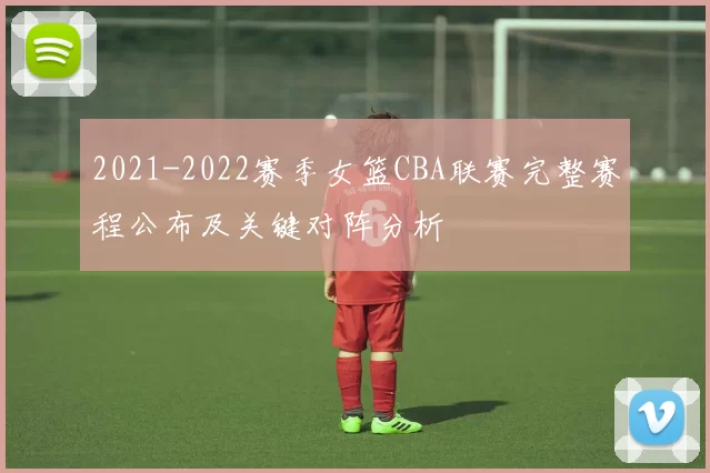 2021-2022赛季女篮CBA联赛完整赛程公布及关键对阵分析