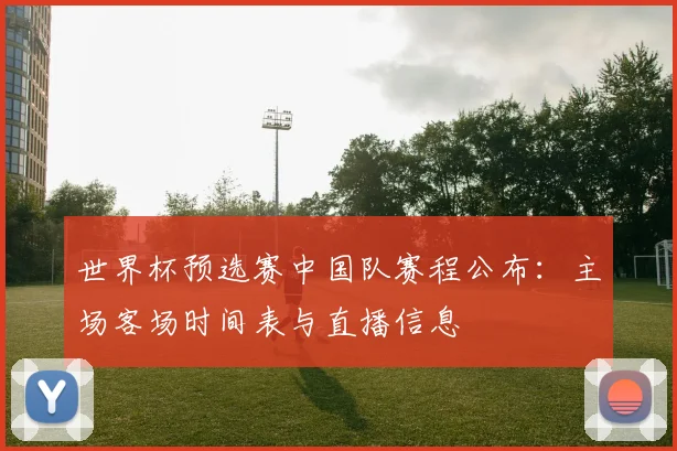 世界杯预选赛中国队赛程公布:主场客场时间表与直播信息