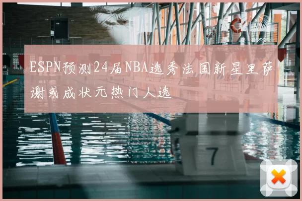 ESPN预测24届NBA选秀法国新星里萨谢或成状元热门人选