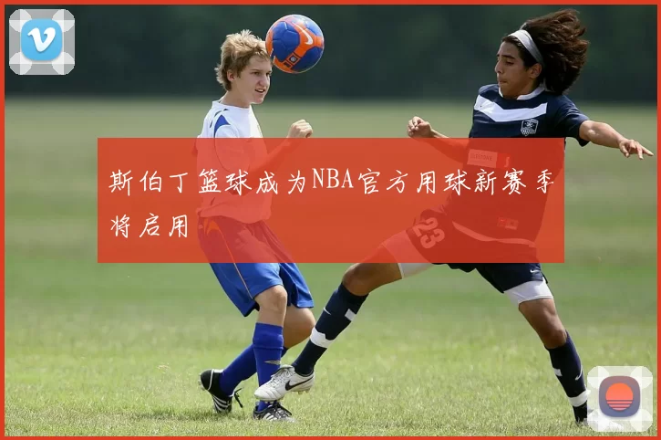 斯伯丁篮球成为NBA官方用球新赛季将启用