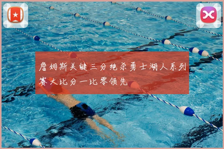 詹姆斯关键三分绝杀勇士湖人系列赛大比分一比零领先