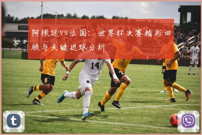 阿根廷vs法国:世界杯决赛精彩回顾与关键进球分析
