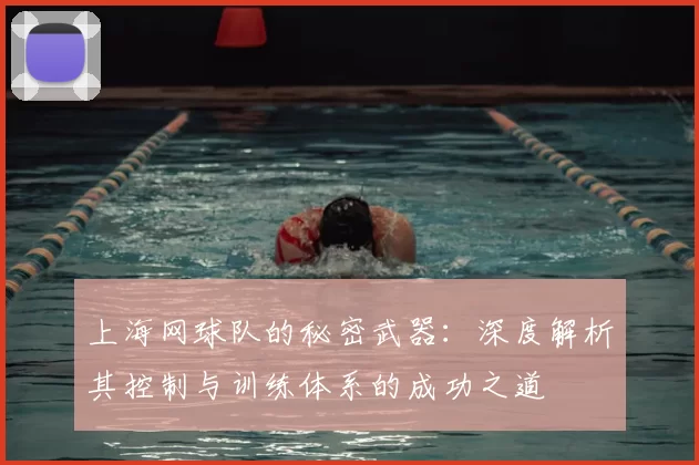 上海网球队的秘密武器：深度解析其控制与训练体系的成功之道