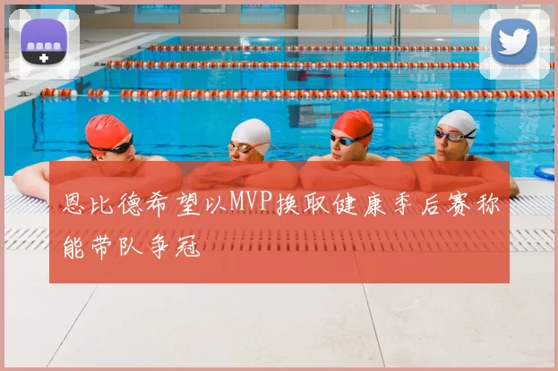 恩比德希望以MVP换取健康季后赛称能带队争冠