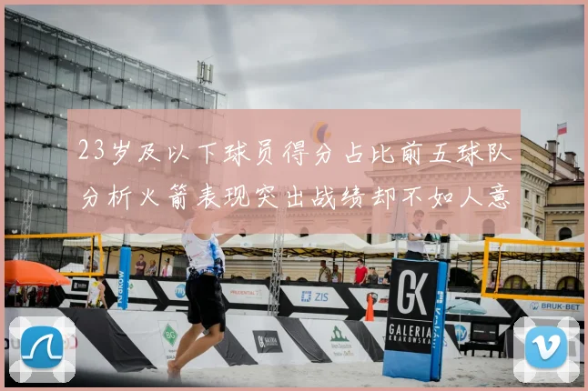 23岁及以下球员得分占比前五球队分析火箭表现突出战绩却不如人意