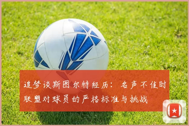 追梦谈斯图尔特经历：名声不佳时联盟对球员的严格标准与挑战