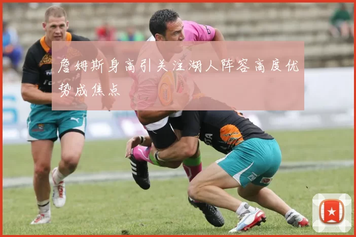 詹姆斯身高引关注湖人阵容高度优势成焦点