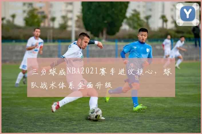 三分球成NBA2021赛季进攻核心，球队战术体系全面升级