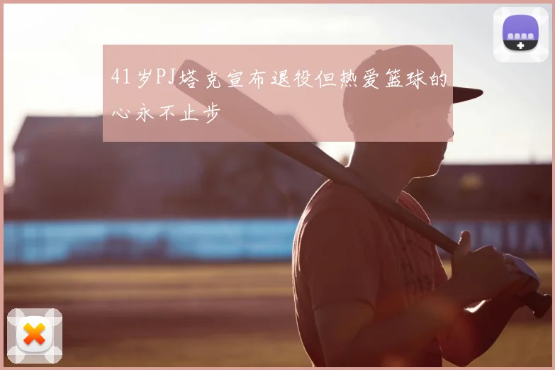 41岁PJ塔克宣布退役但热爱篮球的心永不止步