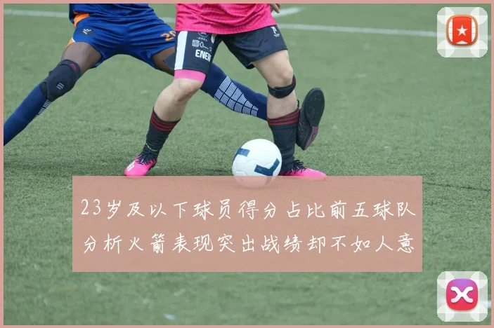 23岁及以下球员得分占比前五球队分析火箭表现突出战绩却不如人意