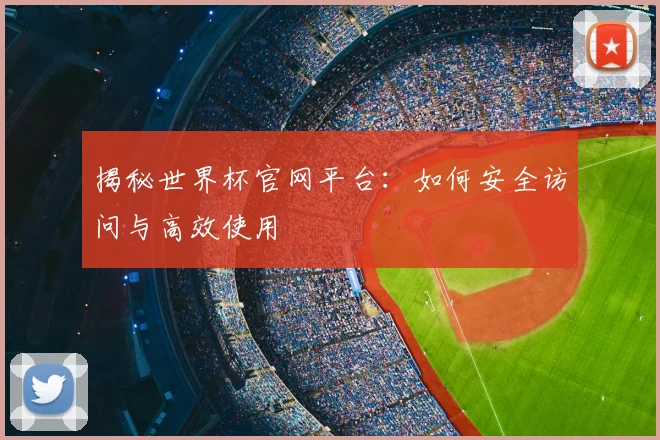 揭秘世界杯官网平台:如何安全访问与高效使用