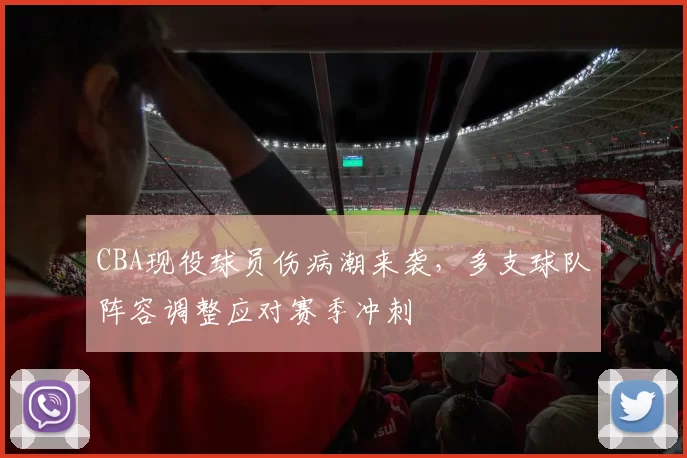 CBA现役球员伤病潮来袭，多支球队阵容调整应对赛季冲刺