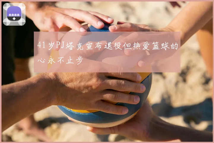 41岁PJ塔克宣布退役但热爱篮球的心永不止步
