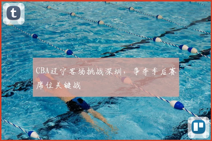 CBA辽宁客场挑战深圳，争夺季后赛席位关键战