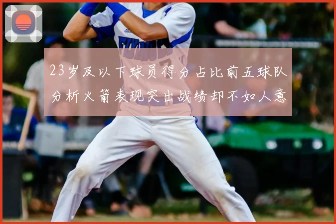 23岁及以下球员得分占比前五球队分析火箭表现突出战绩却不如人意