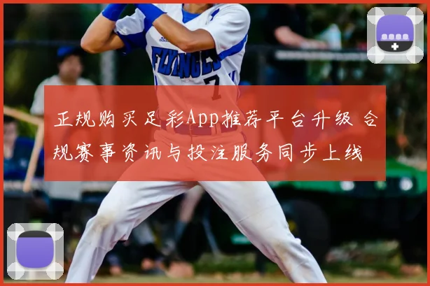 正规购买足彩App推荐平台升级 合规赛事资讯与投注服务同步上线