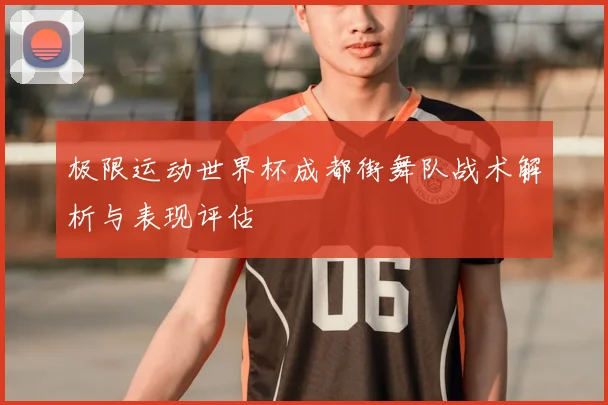 极限运动世界杯成都街舞队战术解析与表现评估