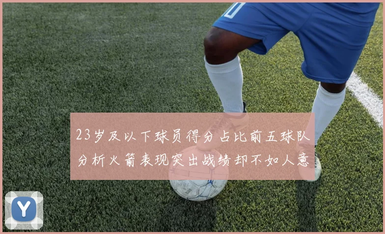 23岁及以下球员得分占比前五球队分析火箭表现突出战绩却不如人意