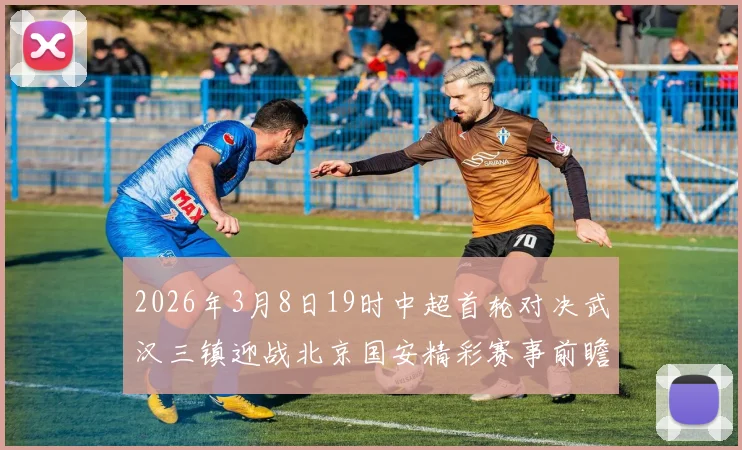 2026年3月8日19时中超首轮对决武汉三镇迎战北京国安精彩赛事前瞻