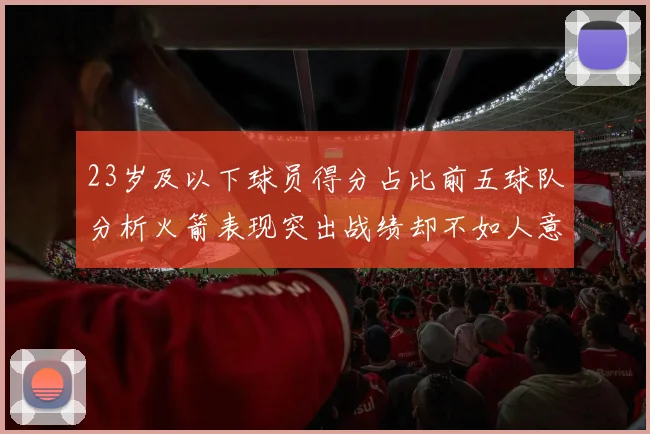 23岁及以下球员得分占比前五球队分析火箭表现突出战绩却不如人意