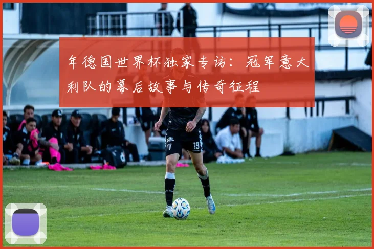 年德国世界杯独家专访:冠军意大利队的幕后故事与传奇征程