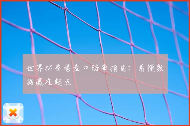 世界杯香港盘口赔率指南:看懂数据赢在起点