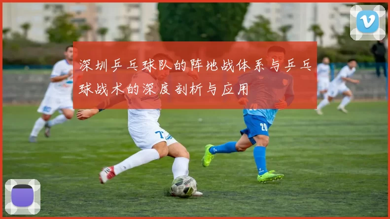 深圳乒乓球队的阵地战体系与乒乓球战术的深度剖析与应用