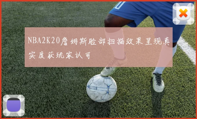NBA2K20詹姆斯脸部扫描效果呈现真实度获玩家认可