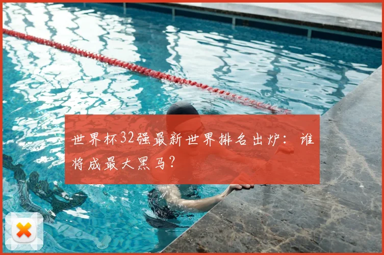 世界杯32强最新世界排名出炉：谁将成最大黑马？