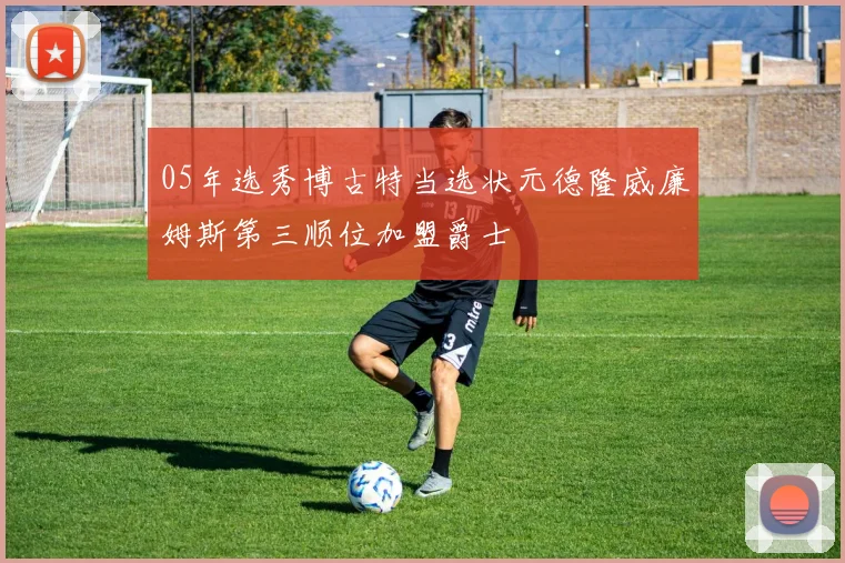 05年选秀博古特当选状元德隆威廉姆斯第三顺位加盟爵士