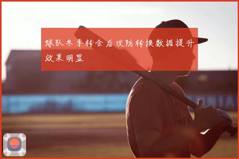 球队冬季转会后攻防转换数据提升效果明显