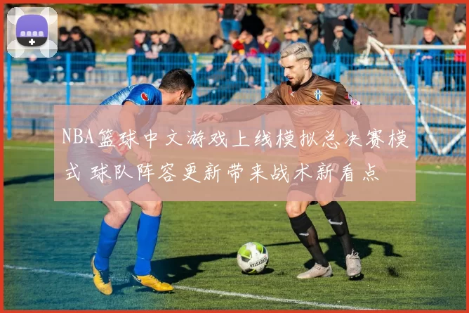 NBA篮球中文游戏上线模拟总决赛模式 球队阵容更新带来战术新看点