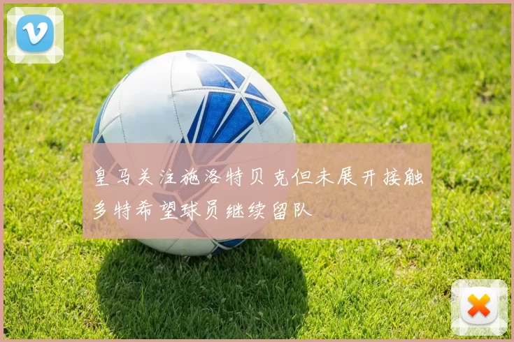 皇马关注施洛特贝克但未展开接触多特希望球员继续留队