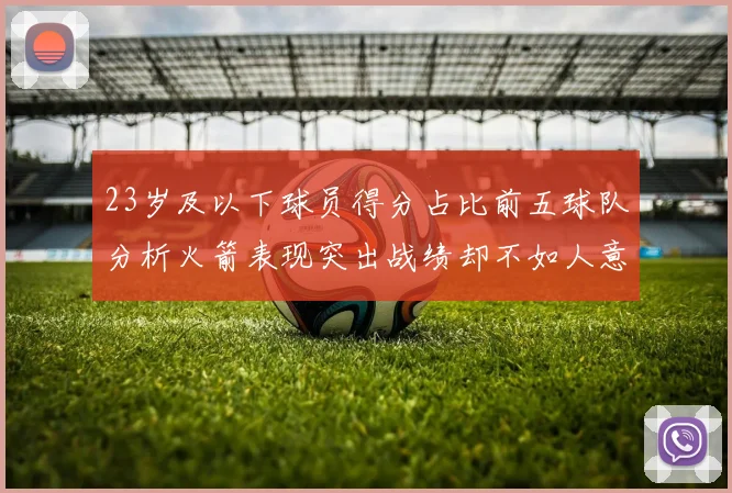 23岁及以下球员得分占比前五球队分析火箭表现突出战绩却不如人意