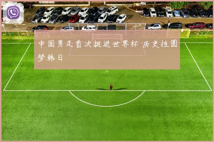 中国男足首次挺进世界杯 历史性圆梦韩日