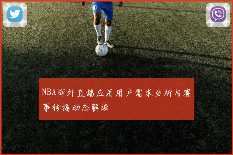 NBA海外直播应用用户需求分析与赛事转播动态解读