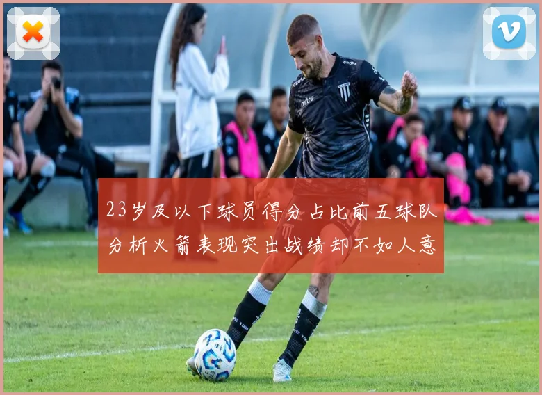 23岁及以下球员得分占比前五球队分析火箭表现突出战绩却不如人意