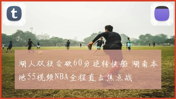 湖人双核合砍60分逆转快船 湖南本地55视频NBA全程直击焦点战