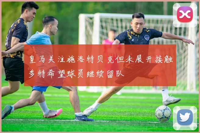 皇马关注施洛特贝克但未展开接触多特希望球员继续留队