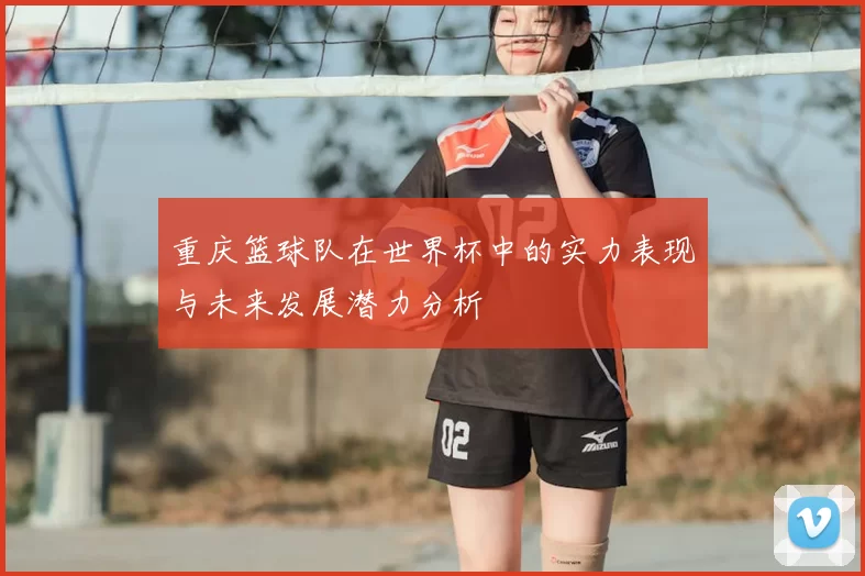 重庆篮球队在世界杯中的实力表现与未来发展潜力分析