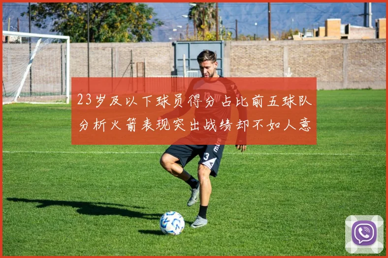 23岁及以下球员得分占比前五球队分析火箭表现突出战绩却不如人意