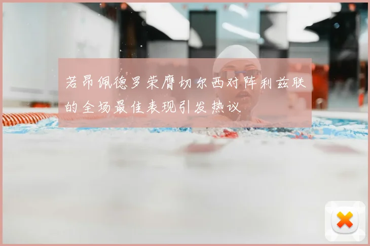若昂佩德罗荣膺切尔西对阵利兹联的全场最佳表现引发热议