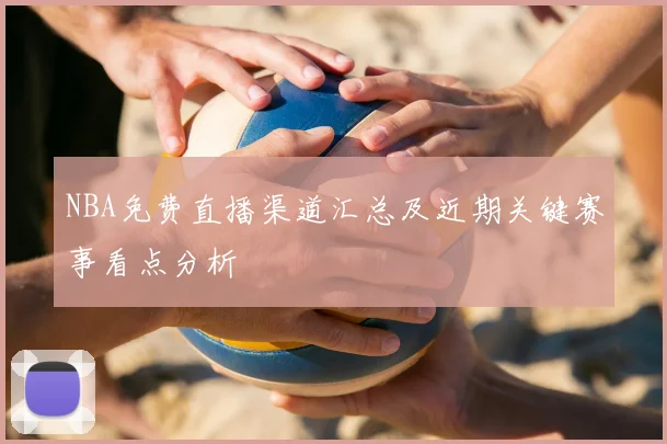 NBA免费直播渠道汇总及近期关键赛事看点分析