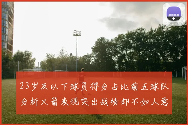 23岁及以下球员得分占比前五球队分析火箭表现突出战绩却不如人意