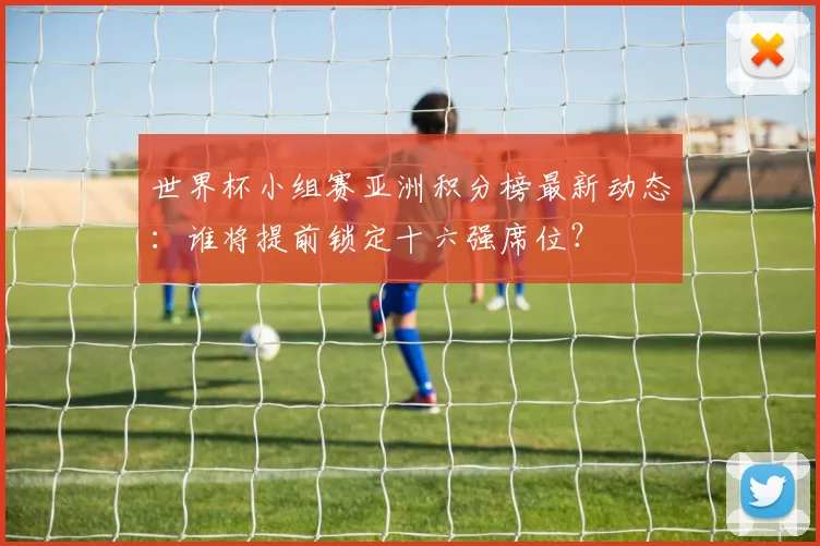 世界杯小组赛亚洲积分榜最新动态:谁将提前锁定十六强席位?
