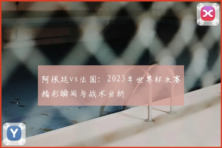 阿根廷vs法国:2023年世界杯决赛精彩瞬间与战术分析
