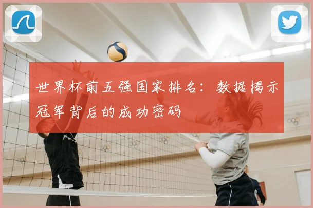 世界杯前五强国家排名:数据揭示冠军背后的成功密码