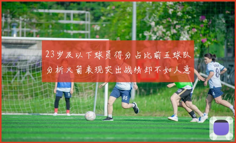 23岁及以下球员得分占比前五球队分析火箭表现突出战绩却不如人意